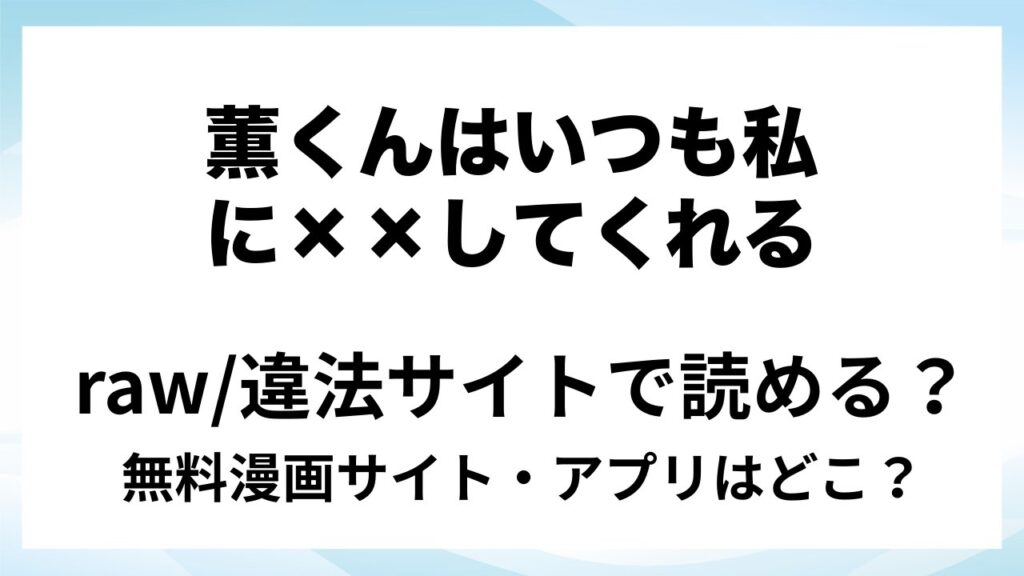 『薫くんはいつも私に××してくれる』は無料で読める？漫画サイト・アプリを紹介 | raw・pdf・hitomi・hentair違法サイトで読むのは危険！