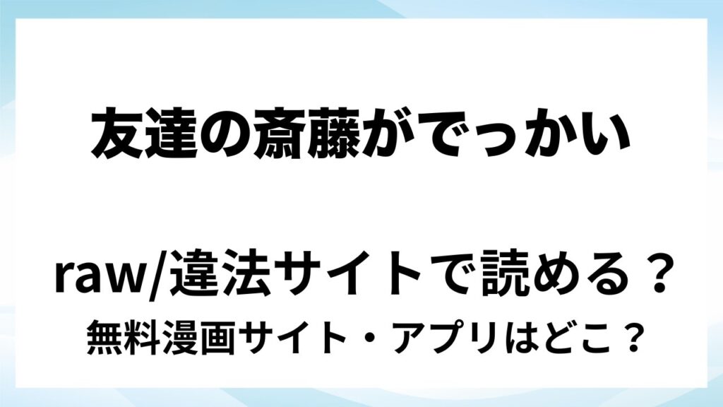 『友達の斎藤がでっかい』は無料で読める？漫画サイト・アプリを紹介 | raw・pdf・hitomi・hentair違法サイトで読むのは危険！