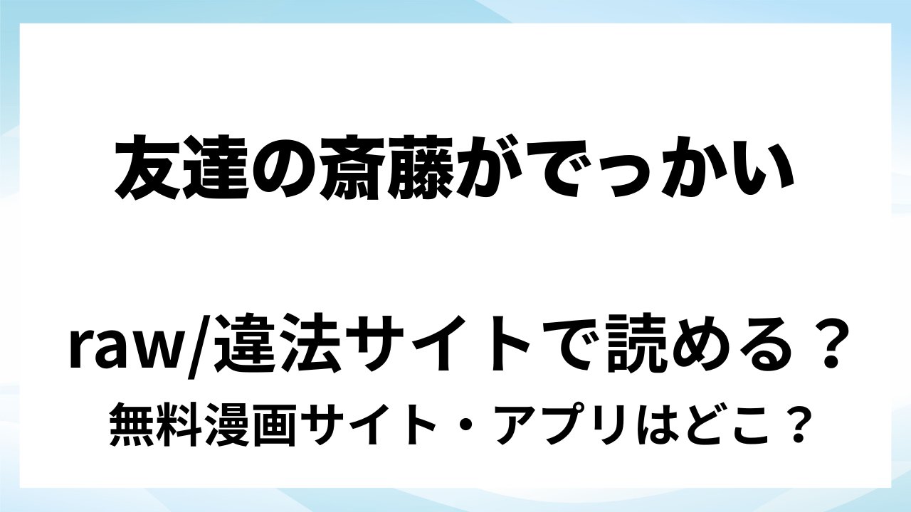『友達の斎藤がでっかい』は無料で読める？漫画サイト・アプリを紹介 | raw・pdf・hitomi・hentair違法サイトで読むのは危険！