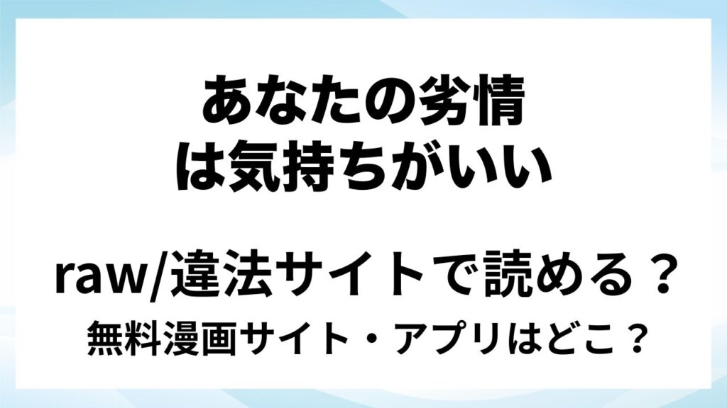 『あなたの劣情は気持ちがいい～後輩のちん●を勃たせて遊んでいたら、主導権を奪われておしおきえっちでわからせられました～』は無料で読める？漫画サイト・アプリを紹介 | raw・pdf・hitomi・hentair違法サイトで読むのは危険！