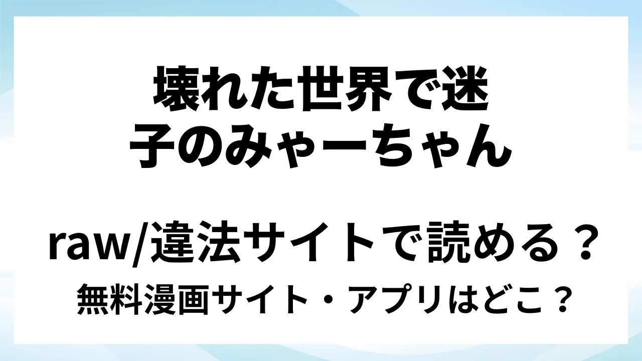 『壊れた世界で迷子のみゃーちゃん 終』は無料で読める？漫画サイト・アプリを紹介 | raw・pdf・hitomi・hentair違法サイトで読むのは危険！