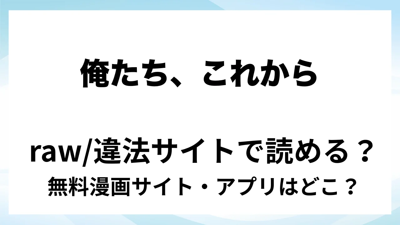 『俺たち、これから』は無料で読める？漫画サイト・アプリを紹介 | raw・pdf・hitomi・hentair違法サイトで読むのは危険！