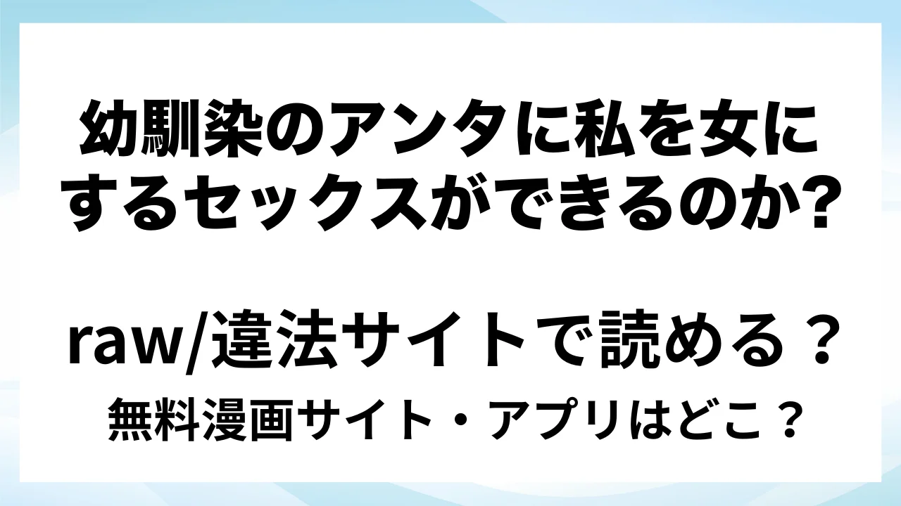 『幼馴染のアンタに私を女にするセックスができるのか?』は無料で読める？漫画サイト・アプリを紹介 | raw・pdf・hitomi・hentair違法サイトで読むのは危険！