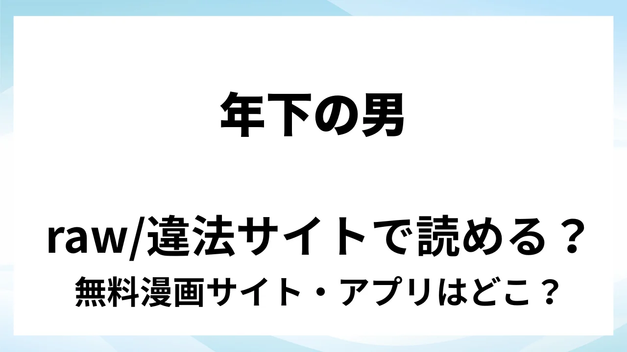 『年下の男』は無料で読める?漫画サイト・アプリを紹介 | raw・pdf・hitomi・hentair違法サイトで読むのは危険!