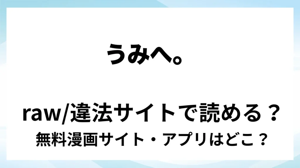 『うみへ。』は無料で読める？漫画サイト・アプリを紹介 | raw・pdf・hitomi・hentair違法サイトで読むのは危険！